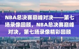 NBA总决赛巅峰对决——第七场录像回顾，NBA总决赛巅峰对决，第七场录像精彩回顾