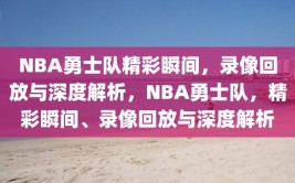 NBA勇士队精彩瞬间，录像回放与深度解析，NBA勇士队，精彩瞬间、录像回放与深度解析