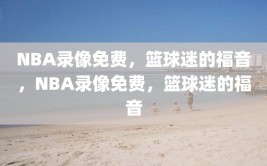 NBA录像免费，篮球迷的福音，NBA录像免费，篮球迷的福音