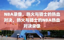 NBA录像，热火与骑士的热血对决，热火与骑士的NBA热血对决录像