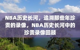 NBA历史长河，追溯那些年珍贵的录像，NBA历史长河中的珍贵录像回顾