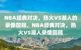 NBA经典对决，热火VS湖人的录像回顾，NBA经典对决，热火VS湖人录像回顾