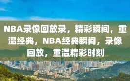 NBA录像回放录，精彩瞬间，重温经典，NBA经典瞬间，录像回放，重温精彩时刻