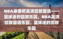 NBA录像吧高清回放国语——篮球迷的回放乐园，NBA高清回放国语乐园，篮球迷的回放乐园