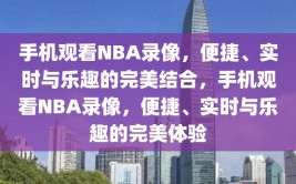 手机观看NBA录像，便捷、实时与乐趣的完美结合，手机观看NBA录像，便捷、实时与乐趣的完美体验