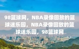 98篮球网，NBA录像回放的篮球迷乐园，NBA录像回放的篮球迷乐园，98篮球网