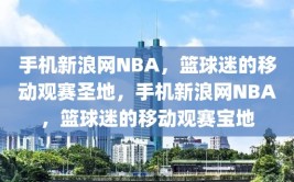 手机新浪网NBA，篮球迷的移动观赛圣地，手机新浪网NBA，篮球迷的移动观赛宝地