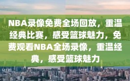 NBA录像免费全场回放，重温经典比赛，感受篮球魅力，免费观看NBA全场录像，重温经典，感受篮球魅力