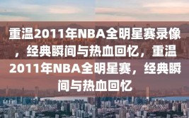 重温2011年NBA全明星赛录像，经典瞬间与热血回忆，重温2011年NBA全明星赛，经典瞬间与热血回忆