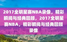 2017全明星赛NBA录像，精彩瞬间与经典回顾，2017全明星赛NBA，精彩瞬间与经典回顾录像