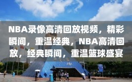 NBA录像高清回放视频，精彩瞬间，重温经典，NBA高清回放，经典瞬间，重温篮球盛宴