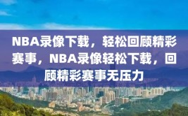 NBA录像下载，轻松回顾精彩赛事，NBA录像轻松下载，回顾精彩赛事无压力