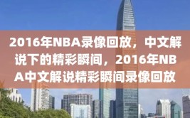 2016年NBA录像回放，中文解说下的精彩瞬间，2016年NBA中文解说精彩瞬间录像回放