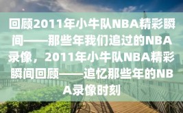 回顾2011年小牛队NBA精彩瞬间——那些年我们追过的NBA录像，2011年小牛队NBA精彩瞬间回顾——追忆那些年的NBA录像时刻