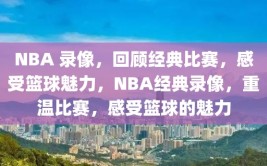 NBA 录像，回顾经典比赛，感受篮球魅力，NBA经典录像，重温比赛，感受篮球的魅力