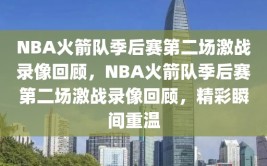 NBA火箭队季后赛第二场激战录像回顾，NBA火箭队季后赛第二场激战录像回顾，精彩瞬间重温