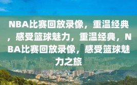 NBA比赛回放录像，重温经典，感受篮球魅力，重温经典，NBA比赛回放录像，感受篮球魅力之旅