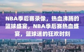 NBA季后赛录像，热血沸腾的篮球盛宴，NBA季后赛热血盛宴，篮球迷的狂欢时刻