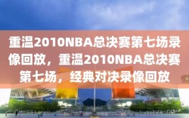 重温2010NBA总决赛第七场录像回放，重温2010NBA总决赛第七场，经典对决录像回放