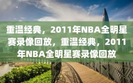 重温经典，2011年NBA全明星赛录像回放，重温经典，2011年NBA全明星赛录像回放