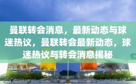 曼联转会消息，最新动态与球迷热议，曼联转会最新动态，球迷热议与转会消息揭秘