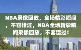 NBA录像回放，全场精彩瞬间，不容错过，NBA全场精彩瞬间录像回放，不容错过！