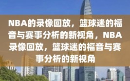 NBA的录像回放，篮球迷的福音与赛事分析的新视角，NBA录像回放，篮球迷的福音与赛事分析的新视角