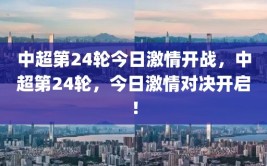 中超第24轮今日激情开战，中超第24轮，今日激情对决开启！