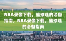 NBA录像下载，篮球迷的必备指南，NBA录像下载，篮球迷的必备指南