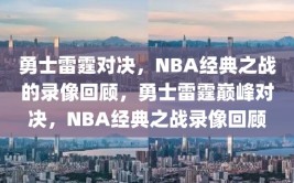 勇士雷霆对决，NBA经典之战的录像回顾，勇士雷霆巅峰对决，NBA经典之战录像回顾