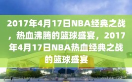 2017年4月17日NBA经典之战，热血沸腾的篮球盛宴，2017年4月17日NBA热血经典之战的篮球盛宴