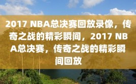 2017 NBA总决赛回放录像，传奇之战的精彩瞬间，2017 NBA总决赛，传奇之战的精彩瞬间回放