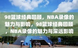 98篮球经典回顾，NBA录像的魅力与影响，98篮球经典回顾，NBA录像的魅力与深远影响