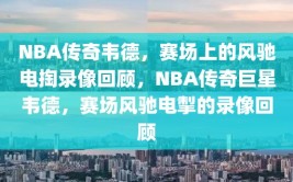 NBA传奇韦德，赛场上的风驰电掏录像回顾，NBA传奇巨星韦德，赛场风驰电掣的录像回顾