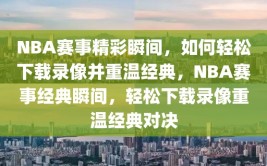 NBA赛事精彩瞬间，如何轻松下载录像并重温经典，NBA赛事经典瞬间，轻松下载录像重温经典对决