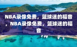 NBA录像免费，篮球迷的福音，NBA录像免费，篮球迷的福音