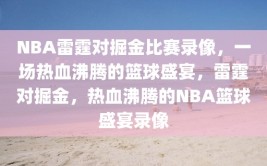 NBA雷霆对掘金比赛录像，一场热血沸腾的篮球盛宴，雷霆对掘金，热血沸腾的NBA篮球盛宴录像