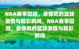 NBA赛事回顾，录像吧的篮球激情与精彩瞬间，NBA赛事回顾，录像吧的篮球激情与精彩瞬间