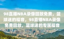 98直播NBA录像回放免费，篮球迷的福音，98直播NBA录像免费回放，篮球迷的专属福音