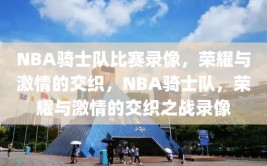 NBA骑士队比赛录像，荣耀与激情的交织，NBA骑士队，荣耀与激情的交织之战录像