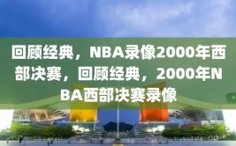 回顾经典，NBA录像2000年西部决赛，回顾经典，2000年NBA西部决赛录像