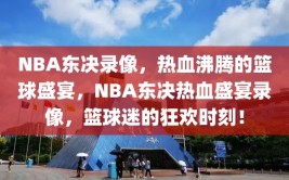 NBA东决录像，热血沸腾的篮球盛宴，NBA东决热血盛宴录像，篮球迷的狂欢时刻！