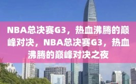 NBA总决赛G3，热血沸腾的巅峰对决，NBA总决赛G3，热血沸腾的巅峰对决之夜