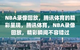 NBA录像回放，腾讯体育的精彩呈现，腾讯体育，NBA录像回放，精彩瞬间不容错过