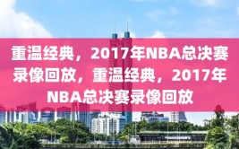 重温经典，2017年NBA总决赛录像回放，重温经典，2017年NBA总决赛录像回放