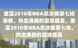 重温2010年NBA总决赛第七场录像，热血沸腾的篮球盛宴，重温2010年NBA总决赛第七场，热血沸腾的篮球盛宴