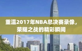 重温2017年NBA总决赛录像，荣耀之战的精彩瞬间