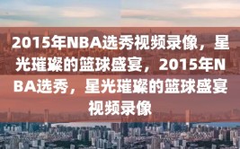 2015年NBA选秀视频录像，星光璀璨的篮球盛宴，2015年NBA选秀，星光璀璨的篮球盛宴视频录像