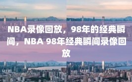 NBA录像回放，98年的经典瞬间，NBA 98年经典瞬间录像回放