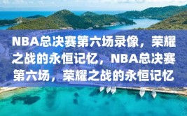 NBA总决赛第六场录像，荣耀之战的永恒记忆，NBA总决赛第六场，荣耀之战的永恒记忆